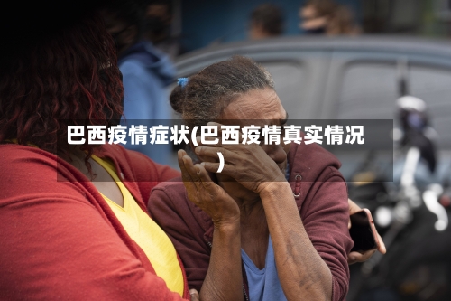 巴西疫情症状(巴西疫情真实情况)