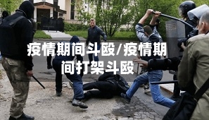 疫情期间斗殴/疫情期间打架斗殴