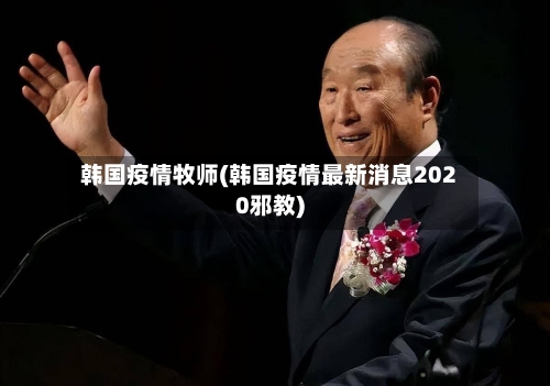 韩国疫情牧师(韩国疫情最新消息2020邪教)