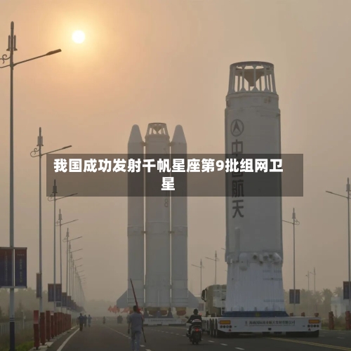 我国成功发射千帆星座第9批组网卫星