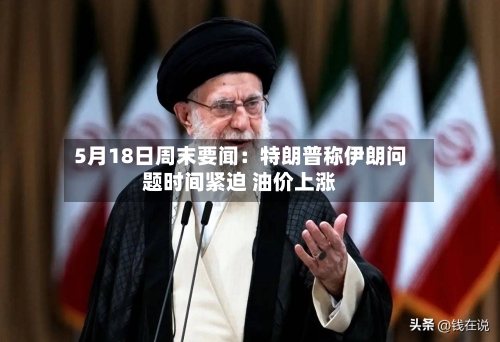 5月18日周末要闻：特朗普称伊朗问题时间紧迫 油价上涨