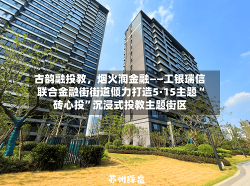 古韵融投教,烟火润金融——工银瑞信联合金融街街道倾力打造5·15主题“砖心投”沉浸式投教主题街区