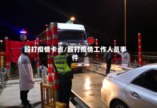 殴打疫情卡点/殴打疫情工作人员事件