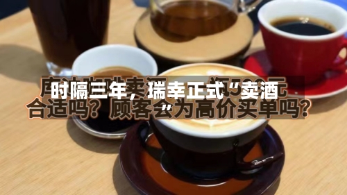 时隔三年,瑞幸正式“卖酒”