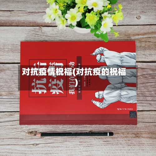 对抗疫情祝福(对抗疫的祝福)