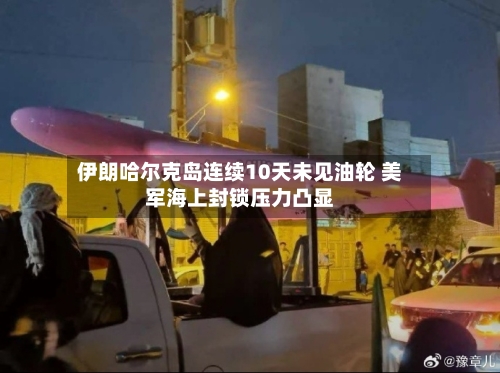 伊朗哈尔克岛连续10天未见油轮 美军海上封锁压力凸显
