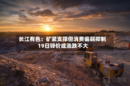 长江有色:矿紧支撑但消费偏弱抑制 19日锌价或涨跌不大
