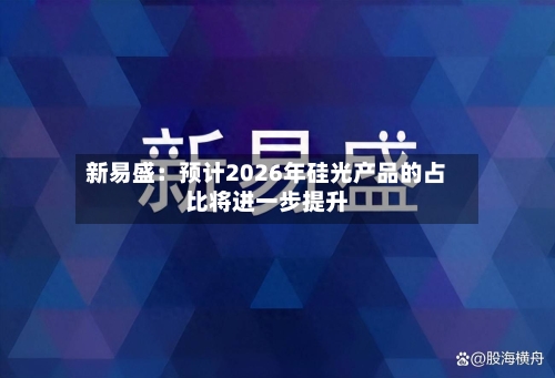 新易盛：预计2026年硅光产品的占比将进一步提升