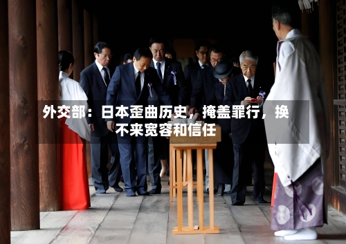 外交部：日本歪曲历史，掩盖罪行，换不来宽容和信任