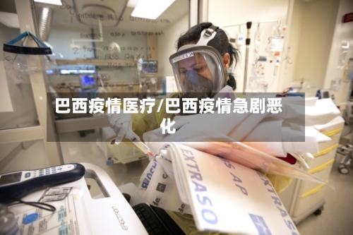 巴西疫情医疗/巴西疫情急剧恶化