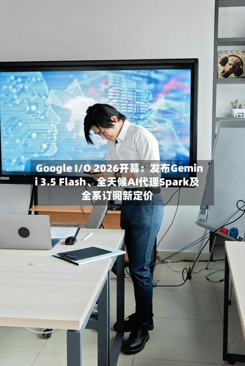 Google I/O 2026开幕:发布Gemini 3.5 Flash、全天候AI代理Spark及全系订阅新定价