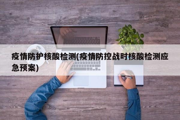 疫情防护核酸检测(疫情防控战时核酸检测应急预案)