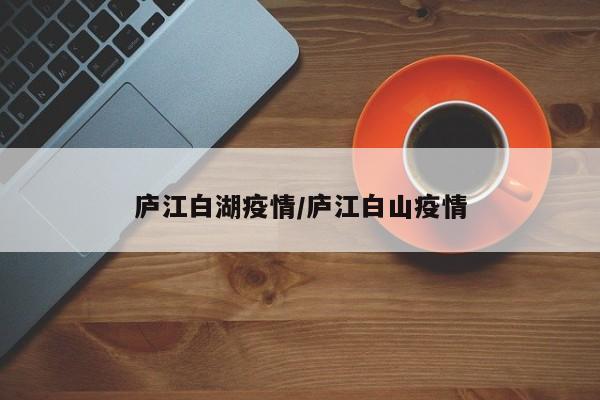 庐江白湖疫情/庐江白山疫情