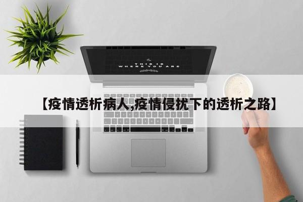 【疫情透析病人,疫情侵扰下的透析之路】