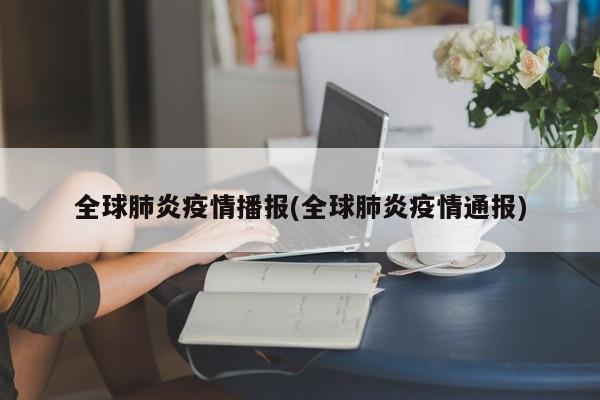全球肺炎疫情播报(全球肺炎疫情通报)
